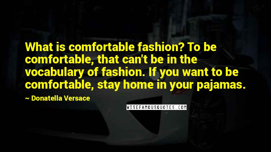 Donatella Versace Quotes: What is comfortable fashion? To be comfortable, that can't be in the vocabulary of fashion. If you want to be comfortable, stay home in your pajamas.