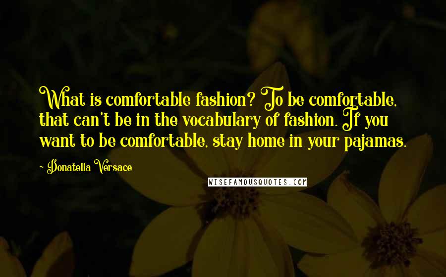 Donatella Versace Quotes: What is comfortable fashion? To be comfortable, that can't be in the vocabulary of fashion. If you want to be comfortable, stay home in your pajamas.