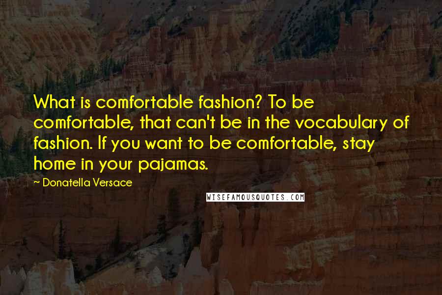 Donatella Versace Quotes: What is comfortable fashion? To be comfortable, that can't be in the vocabulary of fashion. If you want to be comfortable, stay home in your pajamas.