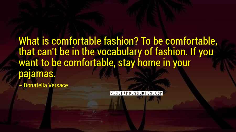 Donatella Versace Quotes: What is comfortable fashion? To be comfortable, that can't be in the vocabulary of fashion. If you want to be comfortable, stay home in your pajamas.