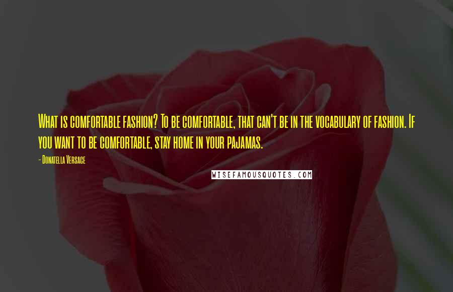 Donatella Versace Quotes: What is comfortable fashion? To be comfortable, that can't be in the vocabulary of fashion. If you want to be comfortable, stay home in your pajamas.