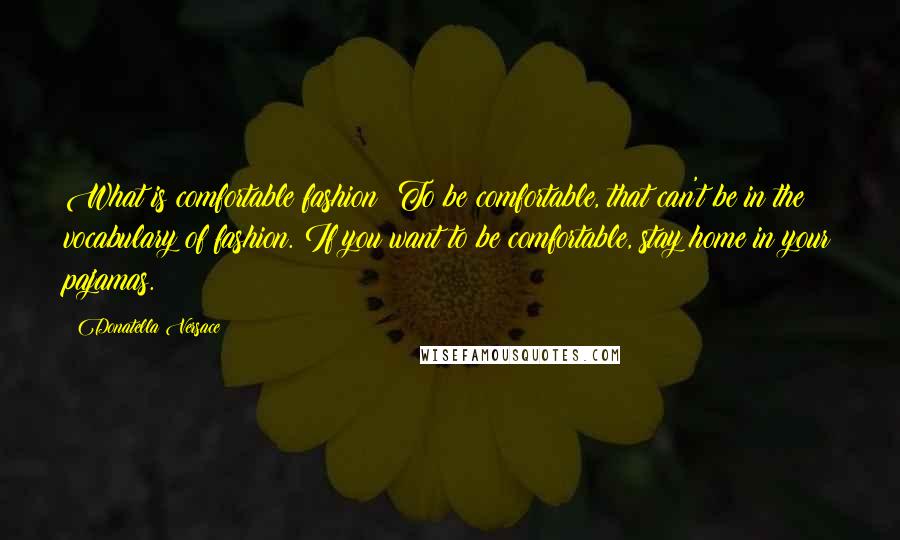 Donatella Versace Quotes: What is comfortable fashion? To be comfortable, that can't be in the vocabulary of fashion. If you want to be comfortable, stay home in your pajamas.