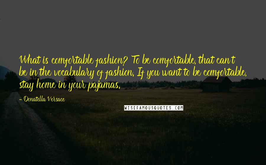 Donatella Versace Quotes: What is comfortable fashion? To be comfortable, that can't be in the vocabulary of fashion. If you want to be comfortable, stay home in your pajamas.