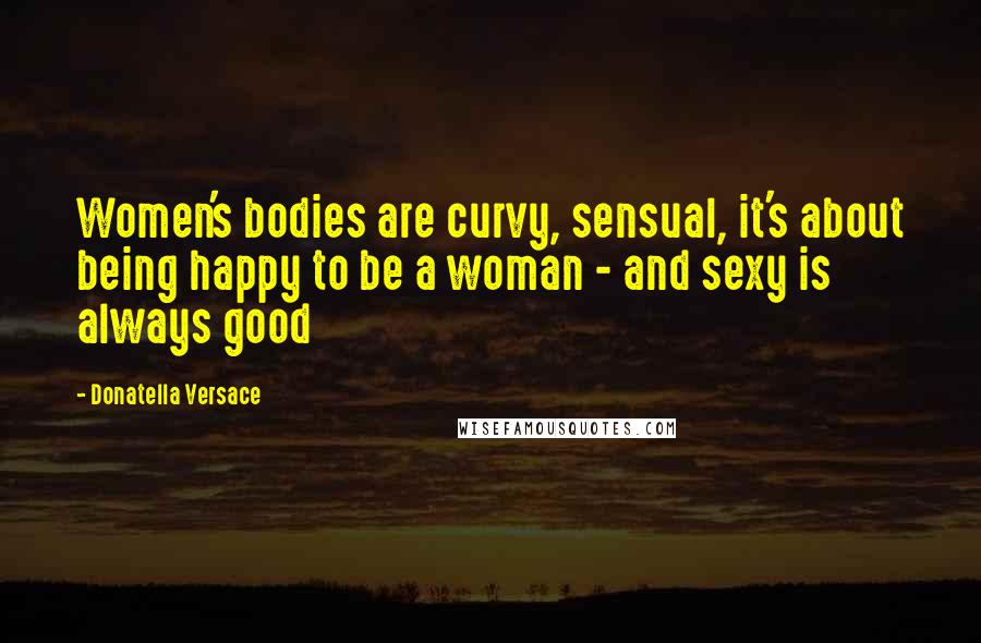 Donatella Versace Quotes: Women's bodies are curvy, sensual, it's about being happy to be a woman - and sexy is always good