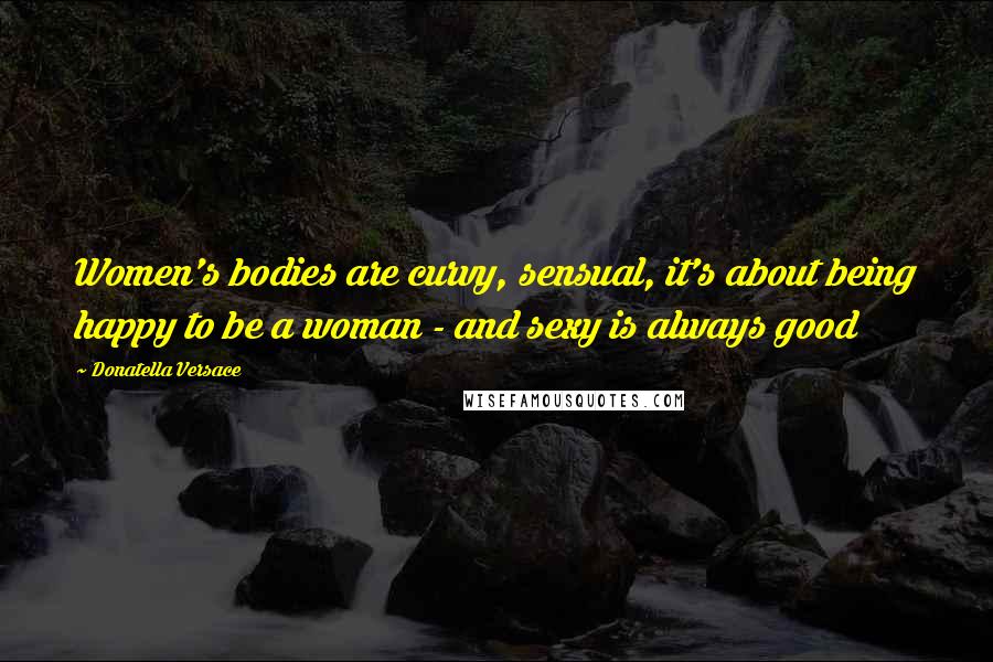 Donatella Versace Quotes: Women's bodies are curvy, sensual, it's about being happy to be a woman - and sexy is always good