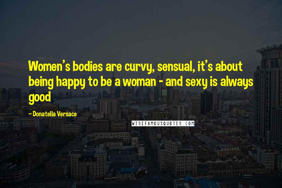 Donatella Versace Quotes: Women's bodies are curvy, sensual, it's about being happy to be a woman - and sexy is always good
