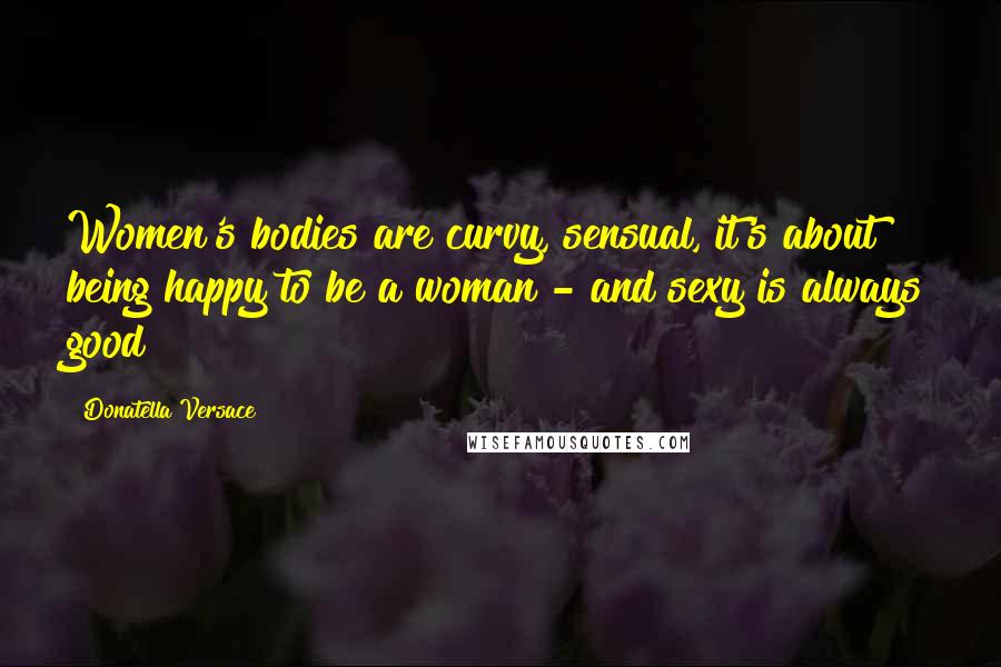 Donatella Versace Quotes: Women's bodies are curvy, sensual, it's about being happy to be a woman - and sexy is always good