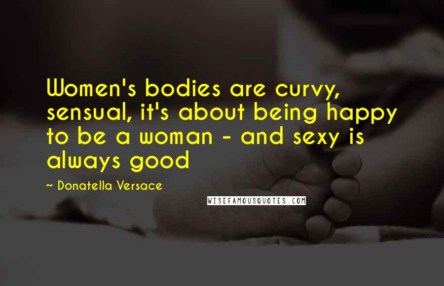 Donatella Versace Quotes: Women's bodies are curvy, sensual, it's about being happy to be a woman - and sexy is always good