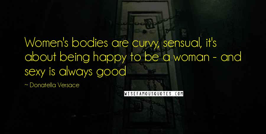 Donatella Versace Quotes: Women's bodies are curvy, sensual, it's about being happy to be a woman - and sexy is always good
