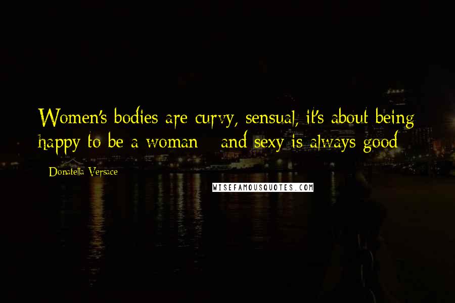 Donatella Versace Quotes: Women's bodies are curvy, sensual, it's about being happy to be a woman - and sexy is always good