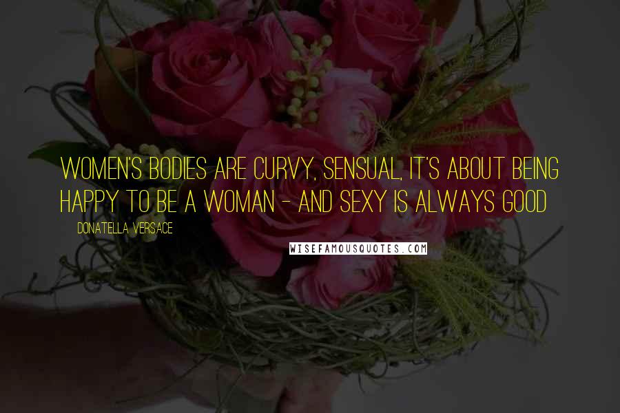 Donatella Versace Quotes: Women's bodies are curvy, sensual, it's about being happy to be a woman - and sexy is always good