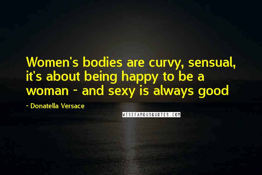 Donatella Versace Quotes: Women's bodies are curvy, sensual, it's about being happy to be a woman - and sexy is always good