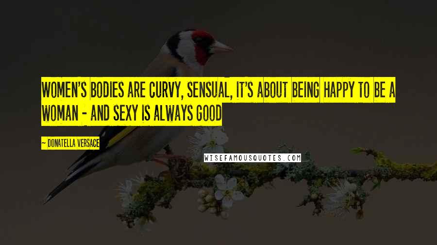 Donatella Versace Quotes: Women's bodies are curvy, sensual, it's about being happy to be a woman - and sexy is always good