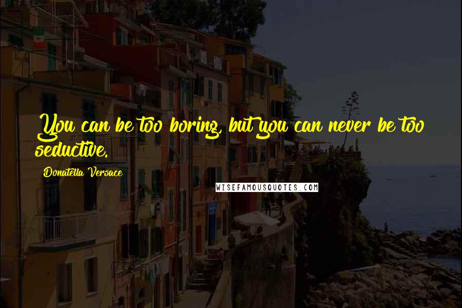 Donatella Versace Quotes: You can be too boring, but you can never be too seductive.