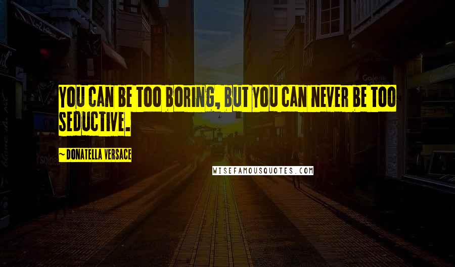 Donatella Versace Quotes: You can be too boring, but you can never be too seductive.