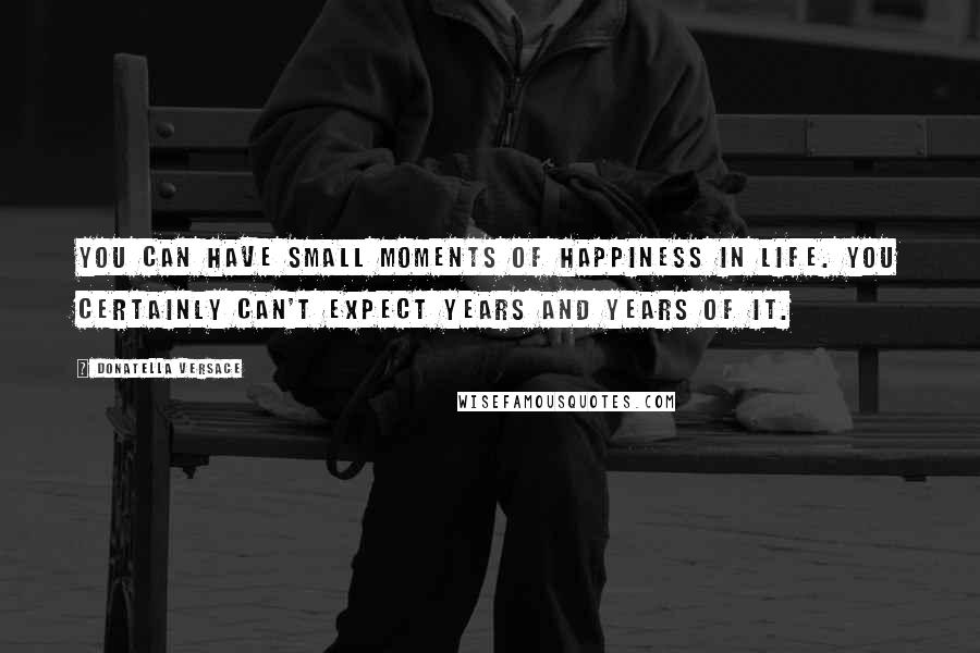 Donatella Versace Quotes: You can have small moments of happiness in life. You certainly can't expect years and years of it.