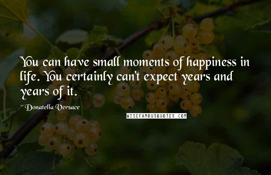 Donatella Versace Quotes: You can have small moments of happiness in life. You certainly can't expect years and years of it.