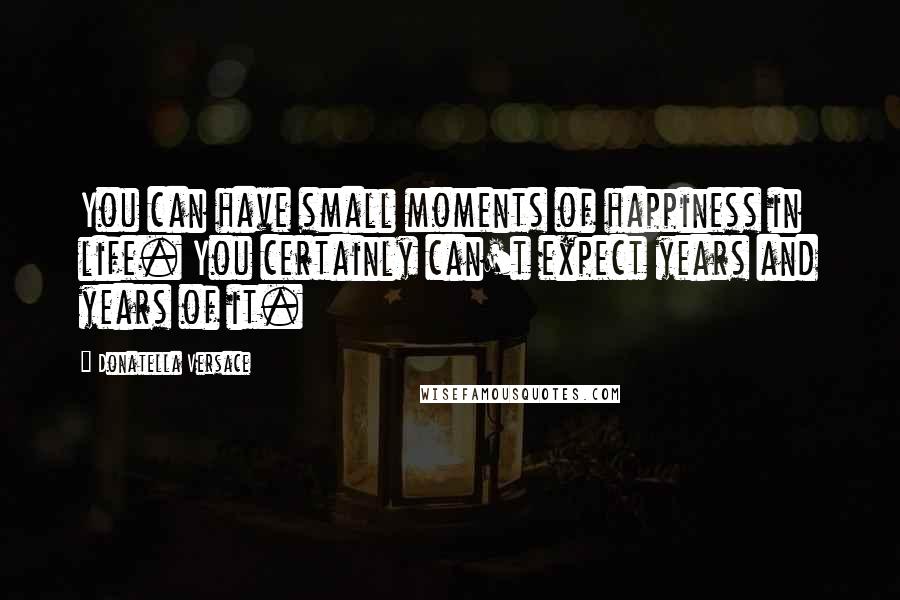 Donatella Versace Quotes: You can have small moments of happiness in life. You certainly can't expect years and years of it.