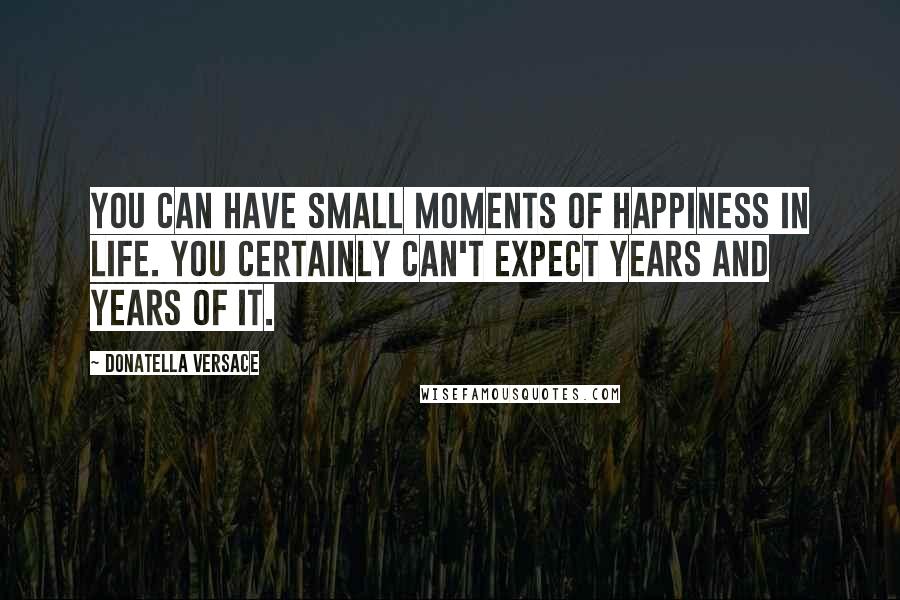 Donatella Versace Quotes: You can have small moments of happiness in life. You certainly can't expect years and years of it.