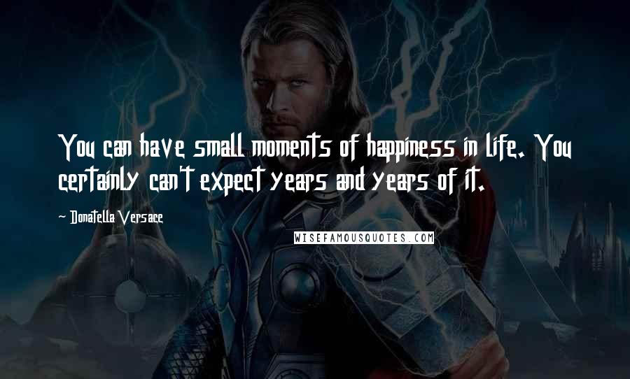 Donatella Versace Quotes: You can have small moments of happiness in life. You certainly can't expect years and years of it.