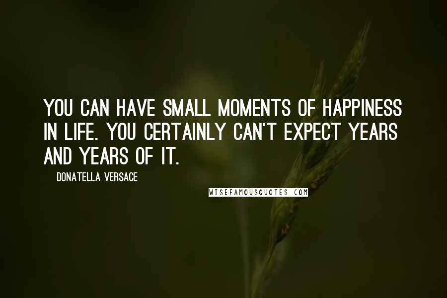 Donatella Versace Quotes: You can have small moments of happiness in life. You certainly can't expect years and years of it.