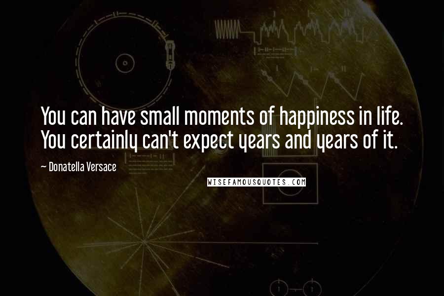 Donatella Versace Quotes: You can have small moments of happiness in life. You certainly can't expect years and years of it.