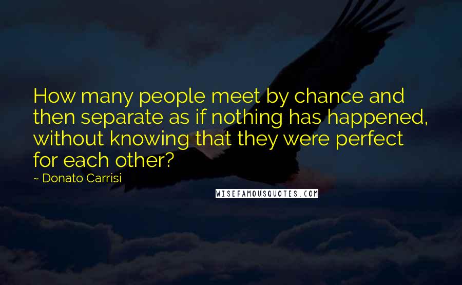 Donato Carrisi Quotes: How many people meet by chance and then separate as if nothing has happened, without knowing that they were perfect for each other?