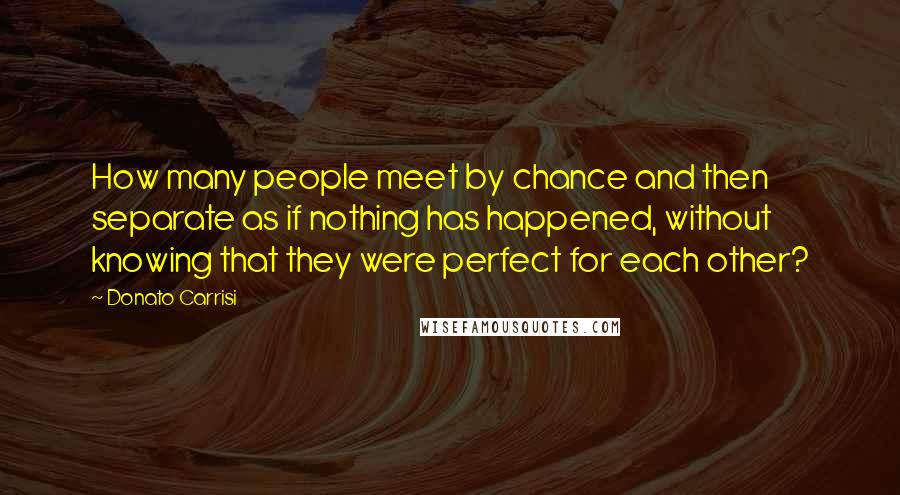 Donato Carrisi Quotes: How many people meet by chance and then separate as if nothing has happened, without knowing that they were perfect for each other?