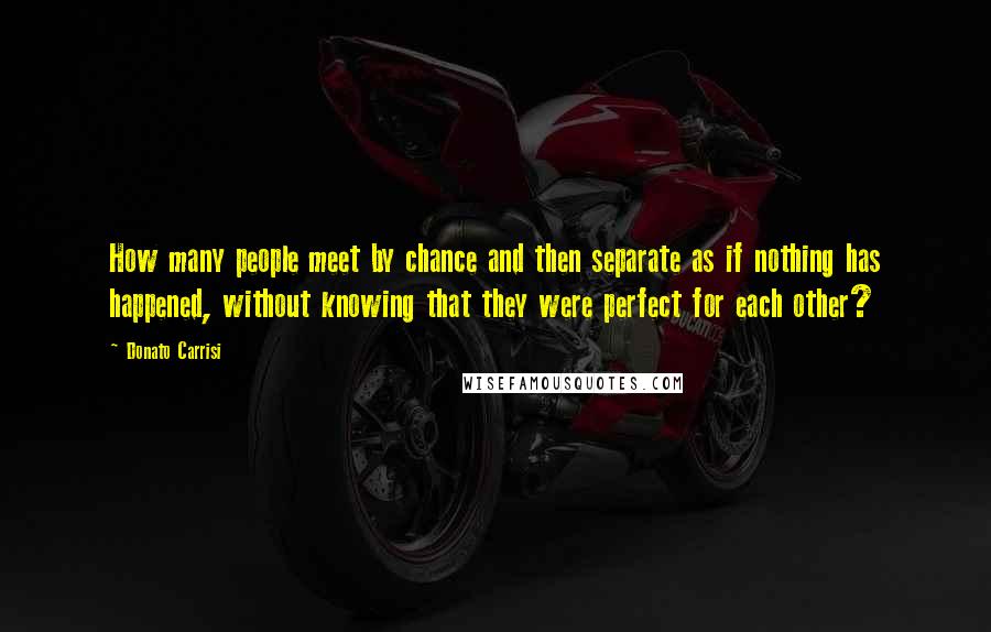 Donato Carrisi Quotes: How many people meet by chance and then separate as if nothing has happened, without knowing that they were perfect for each other?