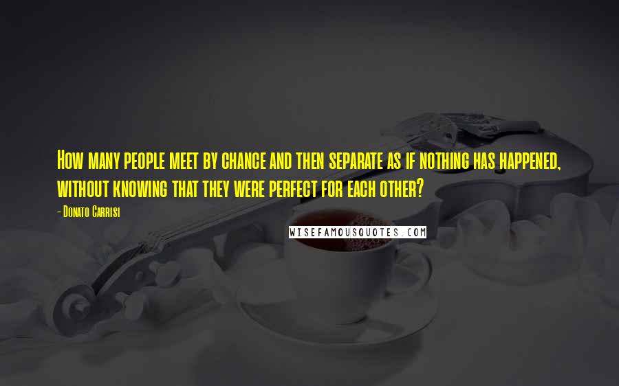 Donato Carrisi Quotes: How many people meet by chance and then separate as if nothing has happened, without knowing that they were perfect for each other?