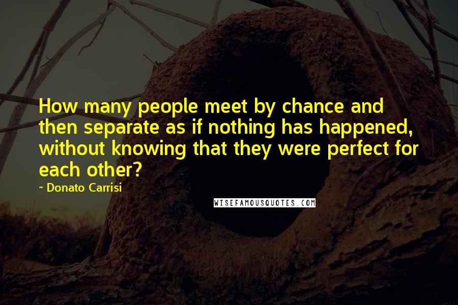 Donato Carrisi Quotes: How many people meet by chance and then separate as if nothing has happened, without knowing that they were perfect for each other?