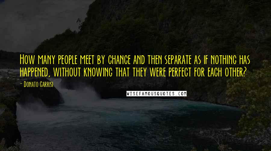 Donato Carrisi Quotes: How many people meet by chance and then separate as if nothing has happened, without knowing that they were perfect for each other?