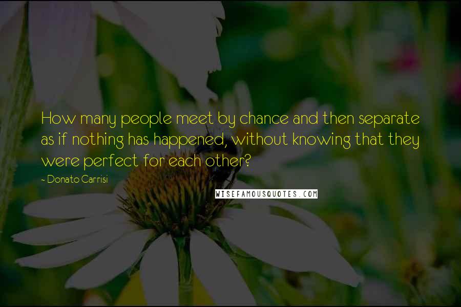 Donato Carrisi Quotes: How many people meet by chance and then separate as if nothing has happened, without knowing that they were perfect for each other?