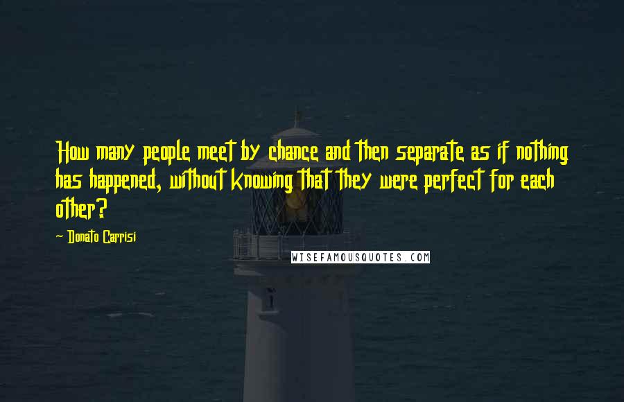 Donato Carrisi Quotes: How many people meet by chance and then separate as if nothing has happened, without knowing that they were perfect for each other?