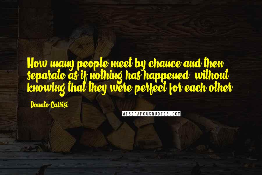 Donato Carrisi Quotes: How many people meet by chance and then separate as if nothing has happened, without knowing that they were perfect for each other?