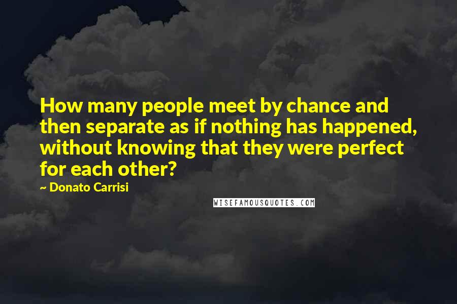 Donato Carrisi Quotes: How many people meet by chance and then separate as if nothing has happened, without knowing that they were perfect for each other?