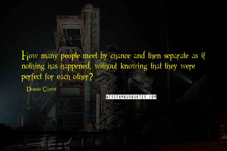 Donato Carrisi Quotes: How many people meet by chance and then separate as if nothing has happened, without knowing that they were perfect for each other?