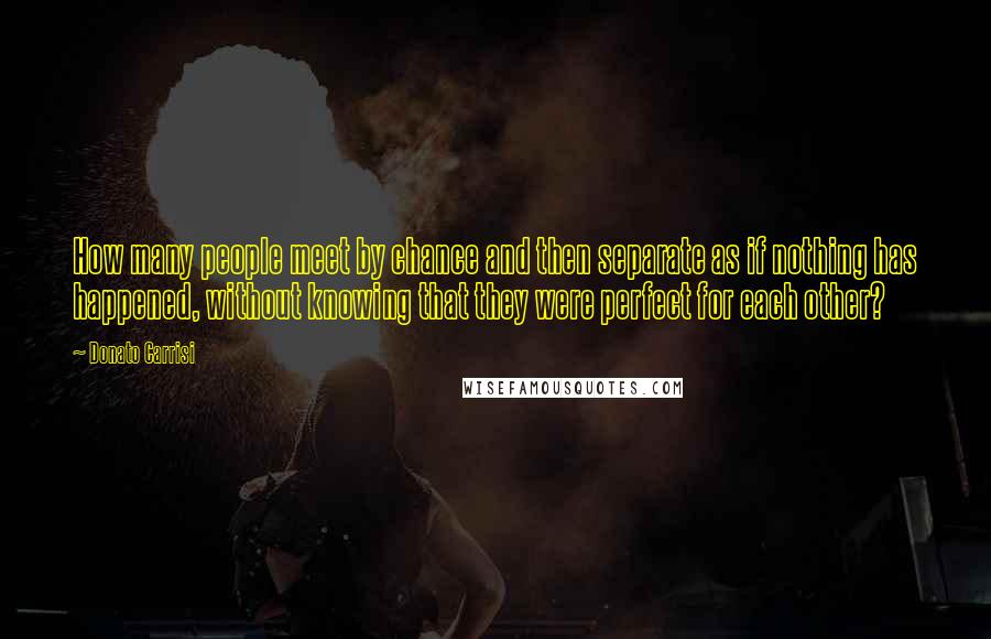 Donato Carrisi Quotes: How many people meet by chance and then separate as if nothing has happened, without knowing that they were perfect for each other?