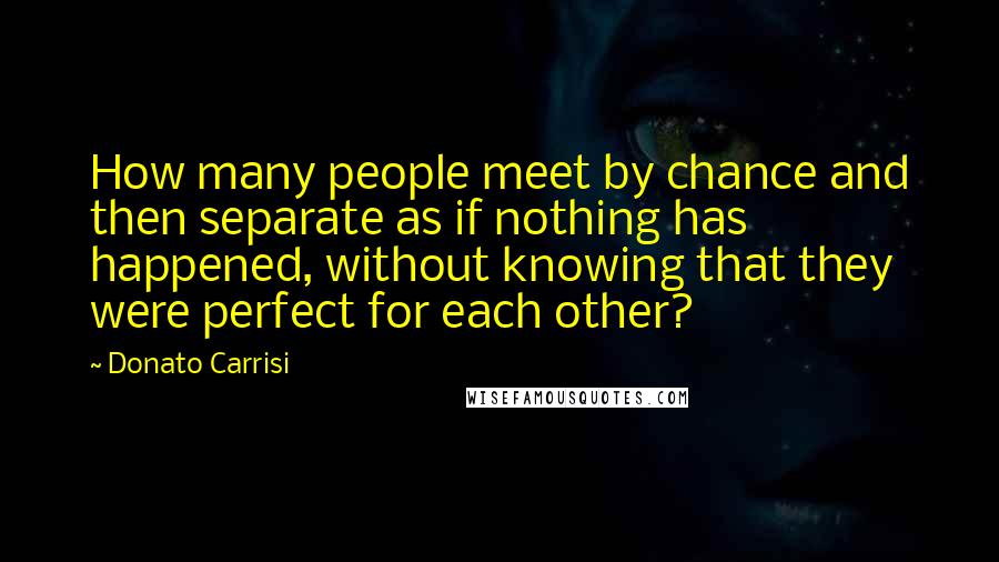 Donato Carrisi Quotes: How many people meet by chance and then separate as if nothing has happened, without knowing that they were perfect for each other?