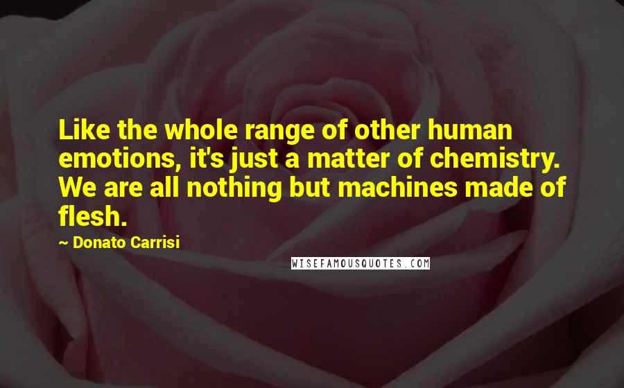 Donato Carrisi Quotes: Like the whole range of other human emotions, it's just a matter of chemistry. We are all nothing but machines made of flesh.