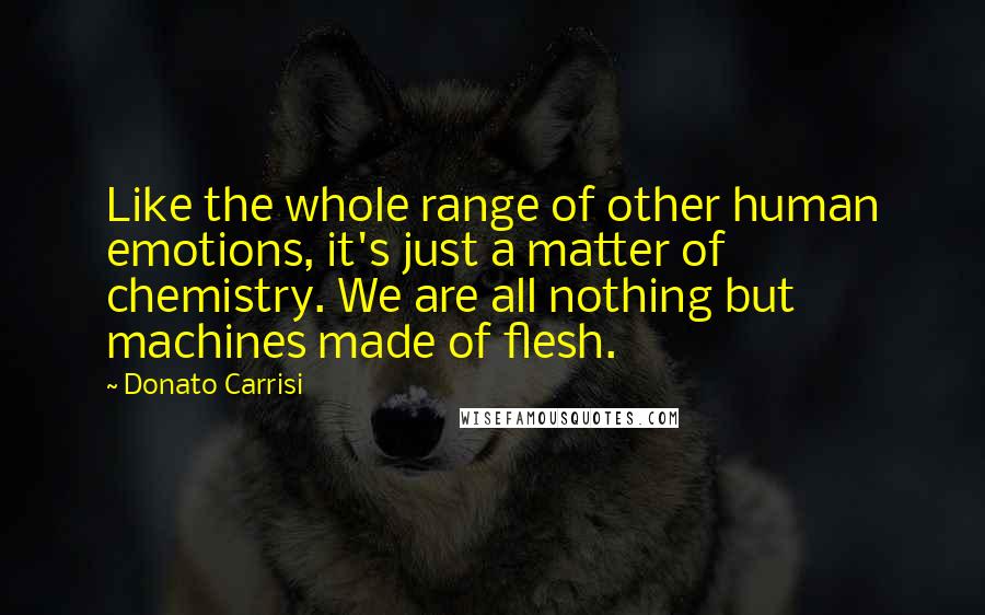 Donato Carrisi Quotes: Like the whole range of other human emotions, it's just a matter of chemistry. We are all nothing but machines made of flesh.