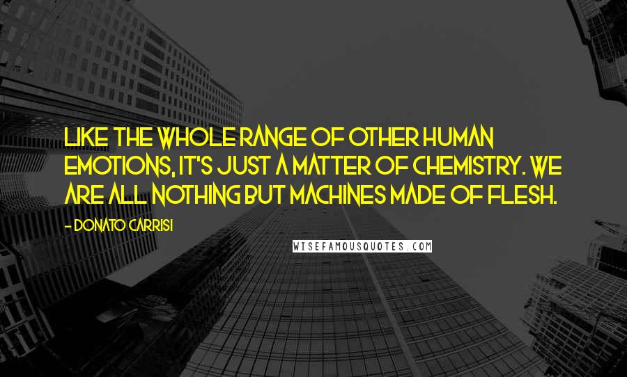 Donato Carrisi Quotes: Like the whole range of other human emotions, it's just a matter of chemistry. We are all nothing but machines made of flesh.