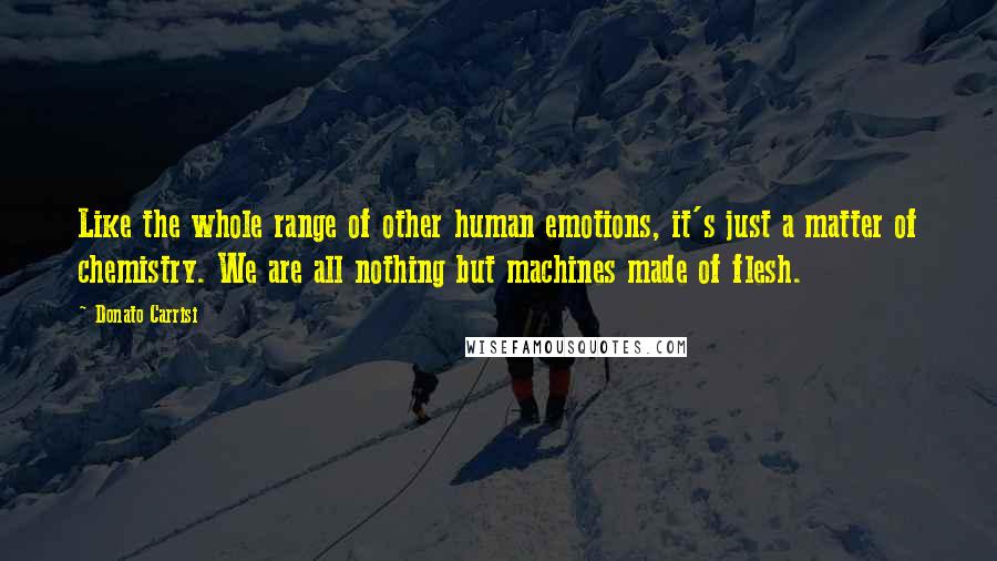 Donato Carrisi Quotes: Like the whole range of other human emotions, it's just a matter of chemistry. We are all nothing but machines made of flesh.