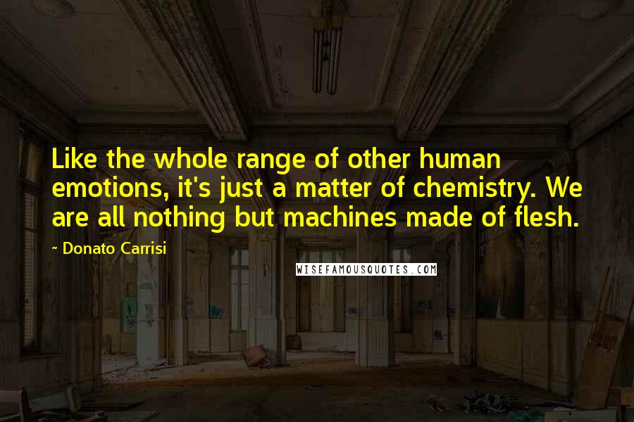 Donato Carrisi Quotes: Like the whole range of other human emotions, it's just a matter of chemistry. We are all nothing but machines made of flesh.