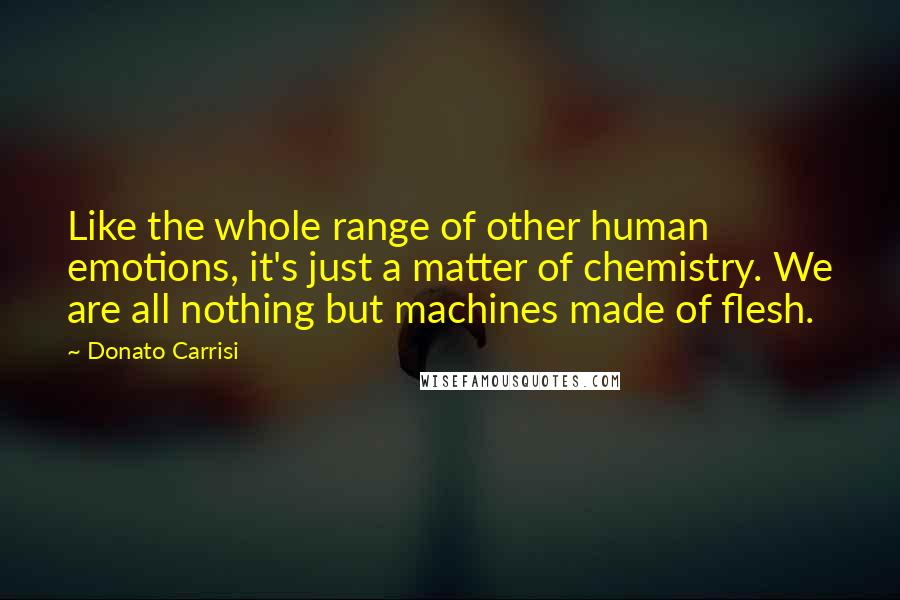 Donato Carrisi Quotes: Like the whole range of other human emotions, it's just a matter of chemistry. We are all nothing but machines made of flesh.