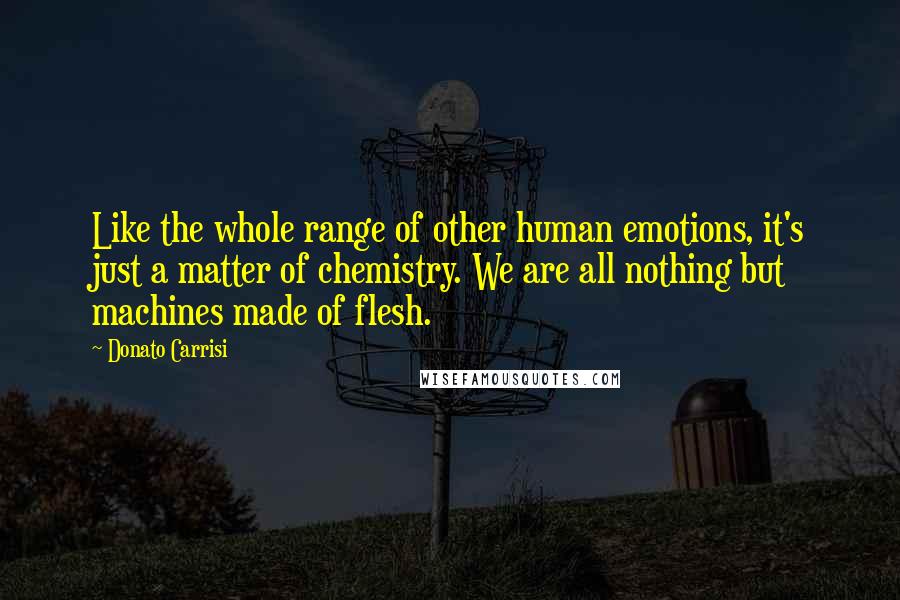 Donato Carrisi Quotes: Like the whole range of other human emotions, it's just a matter of chemistry. We are all nothing but machines made of flesh.