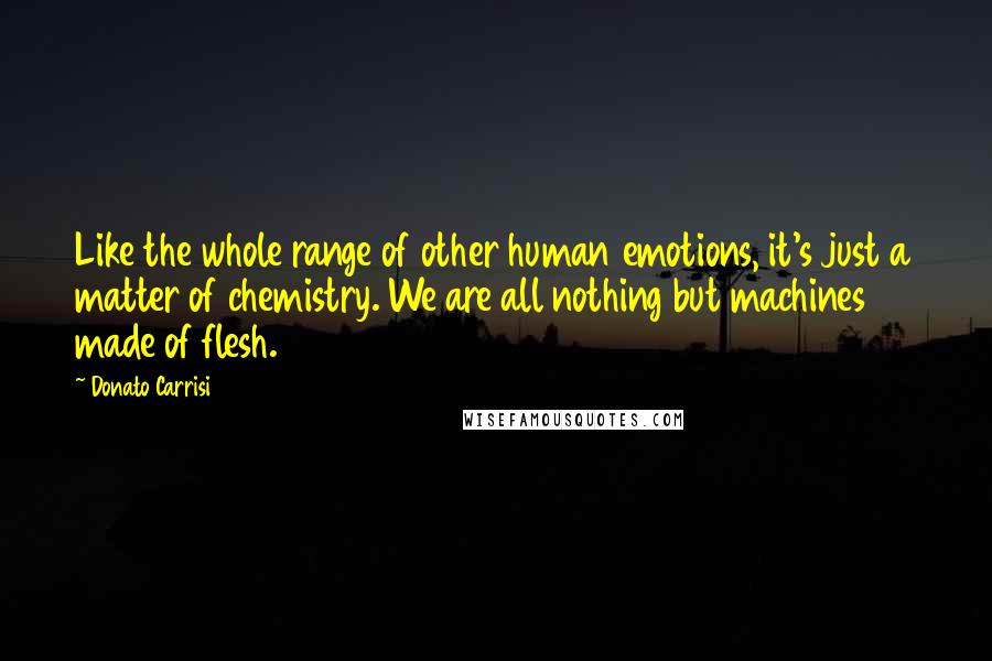 Donato Carrisi Quotes: Like the whole range of other human emotions, it's just a matter of chemistry. We are all nothing but machines made of flesh.