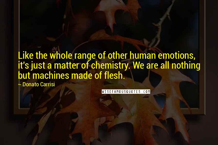 Donato Carrisi Quotes: Like the whole range of other human emotions, it's just a matter of chemistry. We are all nothing but machines made of flesh.