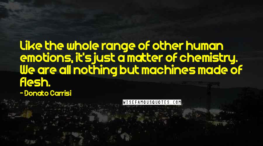 Donato Carrisi Quotes: Like the whole range of other human emotions, it's just a matter of chemistry. We are all nothing but machines made of flesh.