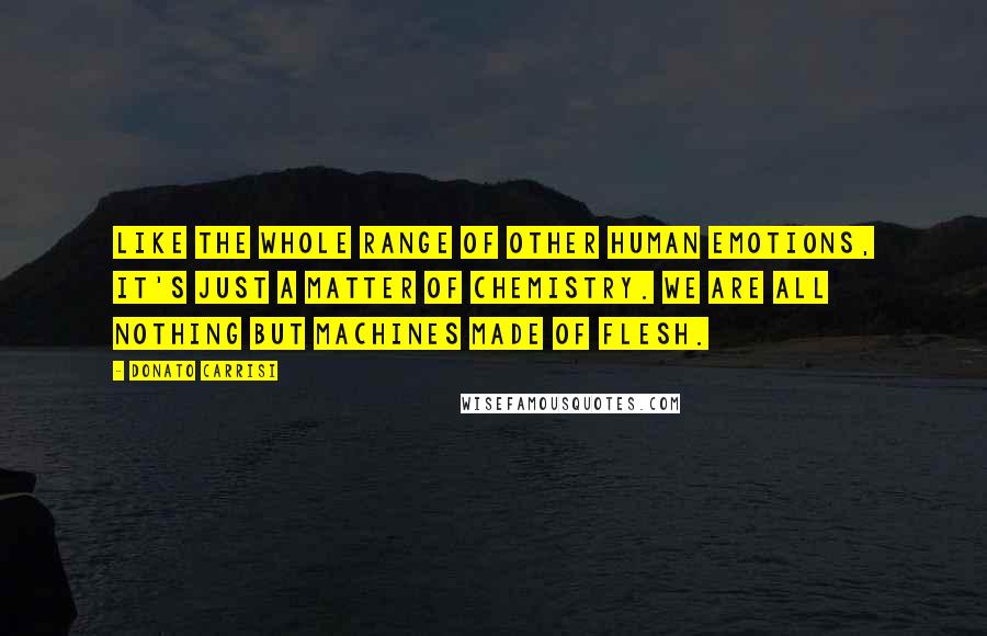 Donato Carrisi Quotes: Like the whole range of other human emotions, it's just a matter of chemistry. We are all nothing but machines made of flesh.